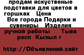 продам искуственые подставки для цветов в горшках › Цена ­ 500-2000 - Все города Подарки и сувениры » Изделия ручной работы   . Тыва респ.,Кызыл г.